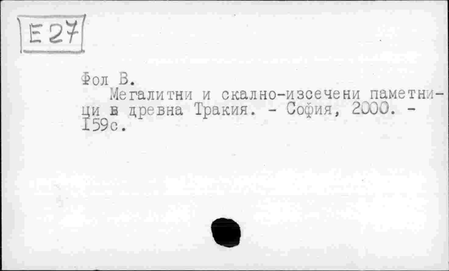 ﻿£ол В.
Мегалитни и скално-изсечени паметни-ци в цревна Тракия. - София, 2ÛOO. -159с.